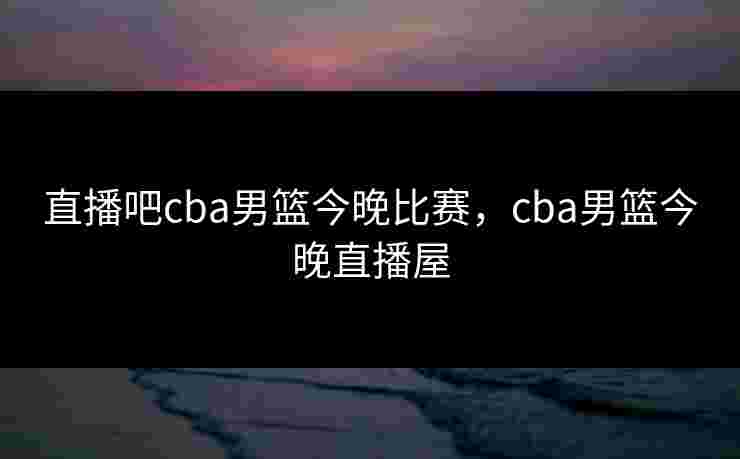 直播吧cba男篮今晚比赛,cba男篮今晚直播屋 直播吧cba男篮今晚比赛,cba男篮今晚直播屋