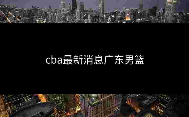 cba最新消息广东男篮 cba最新消息广东男篮