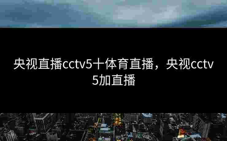 央视直播cctv5十体育直播,央视cctv5加直播 央视直播cctv5十体育直播,央视cctv5加直播