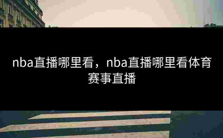 nba直播哪里看,nba直播哪里看体育赛事直播 nba直播哪里看,nba直播哪里看体育赛事直播